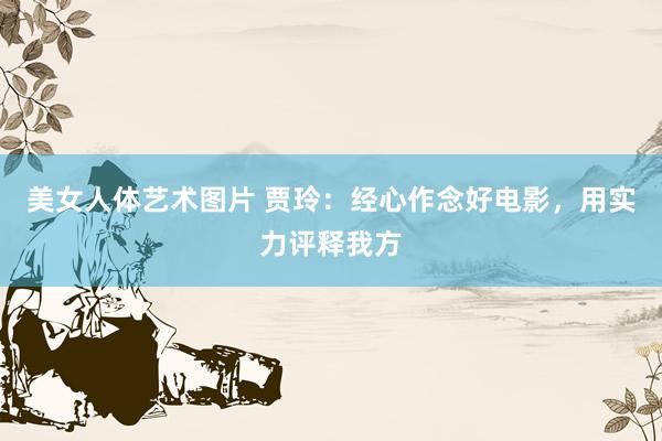 美女人体艺术图片 贾玲:经心作念好电影,用实力评释我方