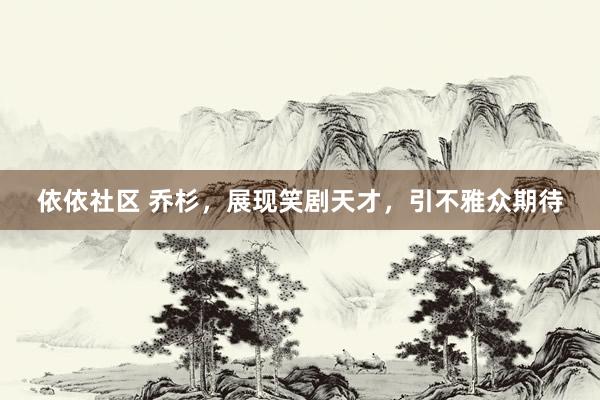 依依社区 乔杉,展现笑剧天才,引不雅众期待