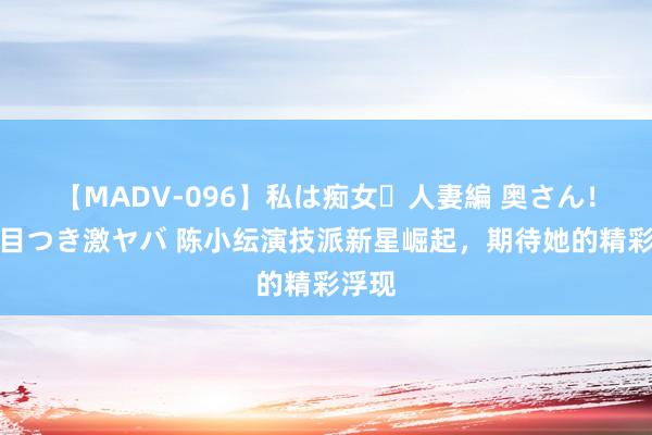 【MADV-096】私は痴女・人妻編 奥さん!その目つき激ヤバ 陈小纭演技派新星崛起,期待她的精彩浮现