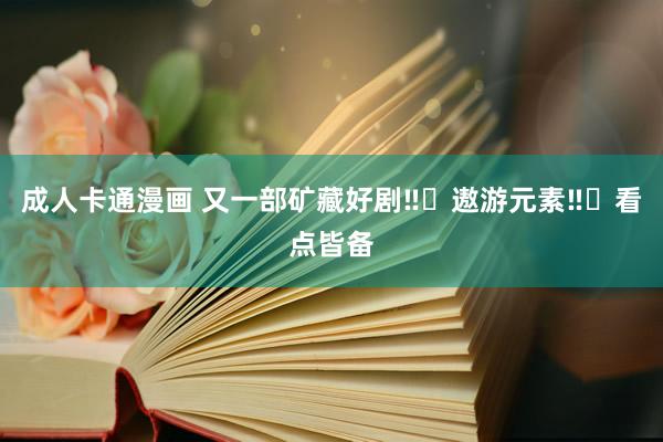 成人卡通漫画 又一部矿藏好剧‼️遨游元素‼️看点皆备
