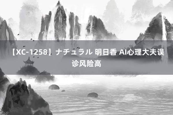 【XC-1258】ナチュラル 明日香 AI心理大夫误诊风险高