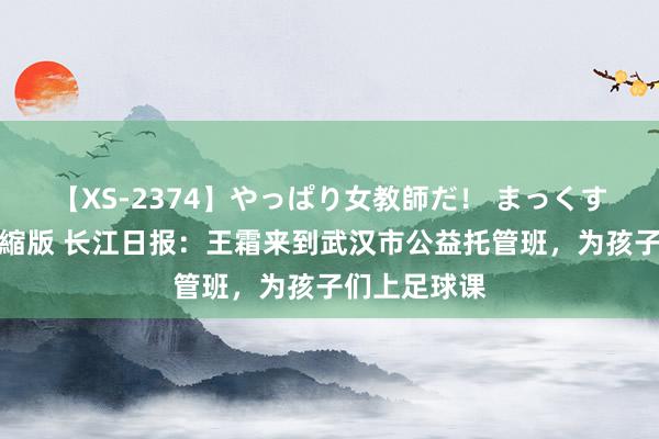 【XS-2374】やっぱり女教師だ！ まっくすまっくす濃縮版 长江日报：王霜来到武汉市公益托管班，为孩子们上足球课
