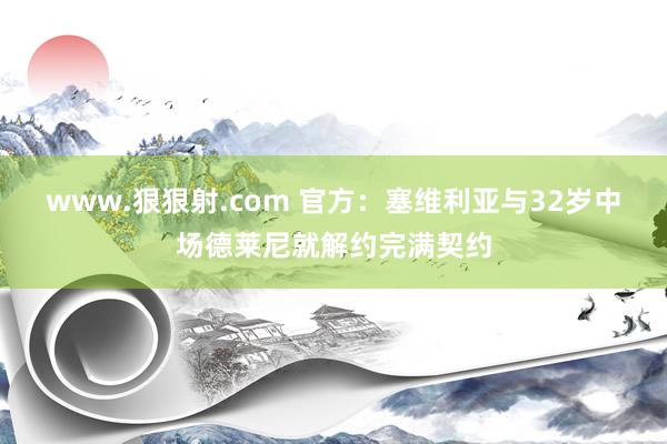 www.狠狠射.com 官方：塞维利亚与32岁中场德莱尼就解约完满契约
