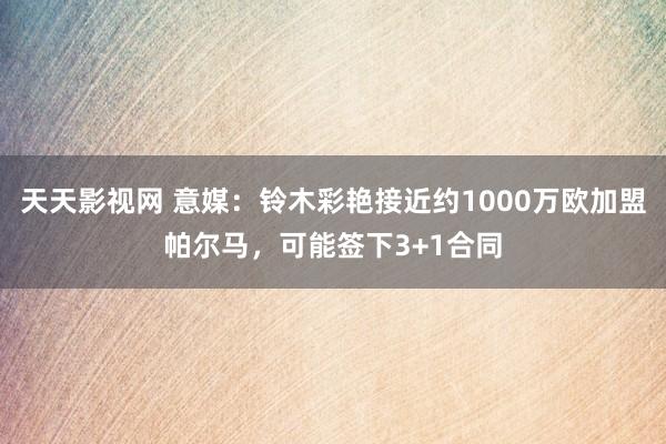 天天影视网 意媒：铃木彩艳接近约1000万欧加盟帕尔马，可能签下3+1合同