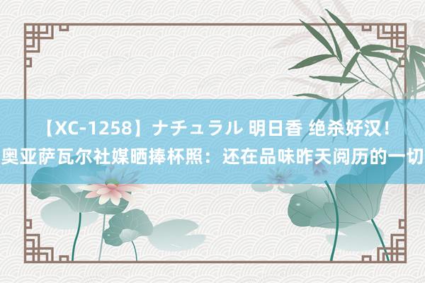 【XC-1258】ナチュラル 明日香 绝杀好汉!奥亚萨瓦尔社媒晒捧杯照:还在品味昨天阅历的一切