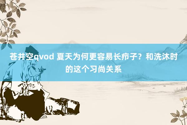 苍井空qvod 夏天为何更容易长疖子？和洗沐时的这个习尚关系
