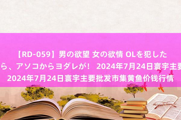 【RD-059】男の欲望 女の欲情 OLを犯したい すました顔して…ほら、アソコからヨダレが！ 2024年7月24日寰宇主要批发市集黄鱼价钱行情