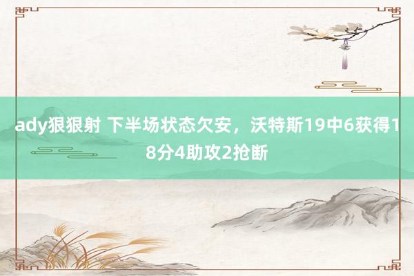 ady狠狠射 下半场状态欠安，沃特斯19中6获得18分4助攻2抢断
