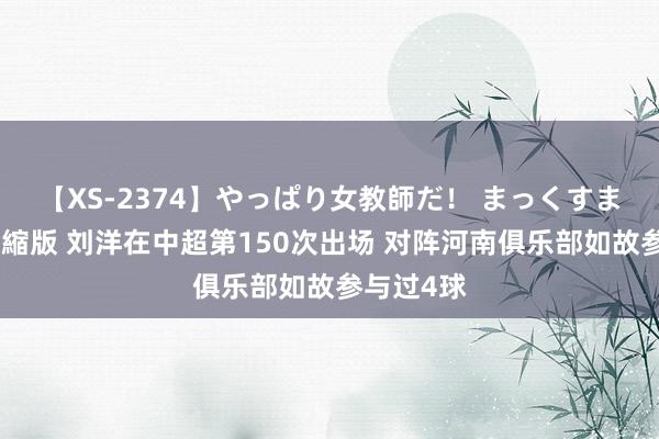 【XS-2374】やっぱり女教師だ! まっくすまっくす濃縮版 刘洋在中超第150次出场 对阵河南俱乐部如故参与过4球