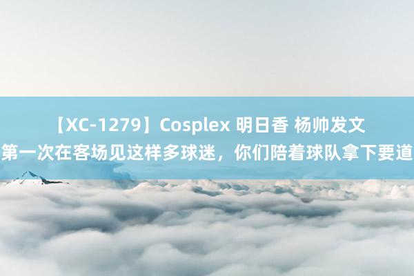【XC-1279】Cosplex 明日香 杨帅发文:第一次在客场见这样多球迷,你们陪着球队拿下要道战