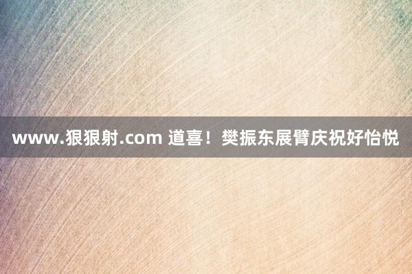 www.狠狠射.com 道喜！樊振东展臂庆祝好怡悦