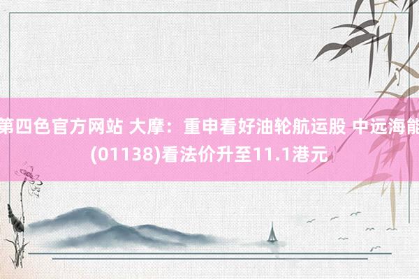 第四色官方网站 大摩：重申看好油轮航运股 中远海能(01138)看法价升至11.1港元