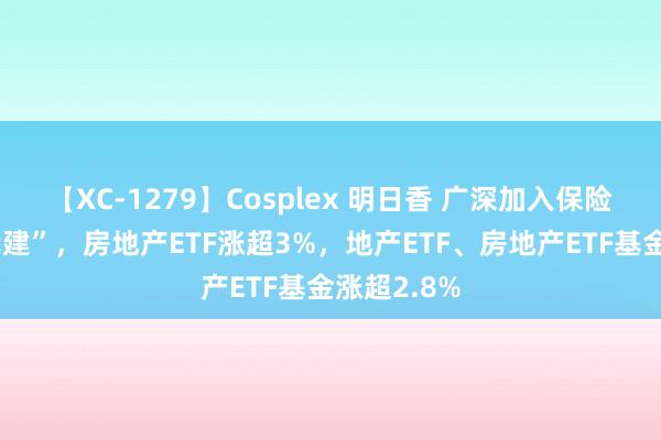 【XC-1279】Cosplex 明日香 广深加入保险房“以购代建”，房地产ETF涨超3%，地产ETF、房地产ETF基金涨超2.8%