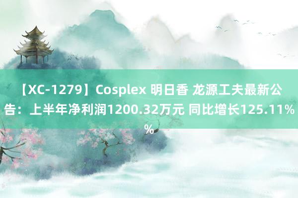 【XC-1279】Cosplex 明日香 龙源工夫最新公告:上半年净利润1200.32万元 同比增长125.11%