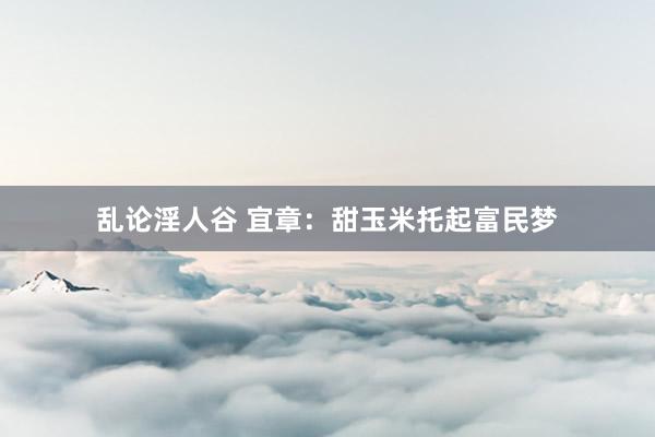 乱论淫人谷 宜章:甜玉米托起富民梦