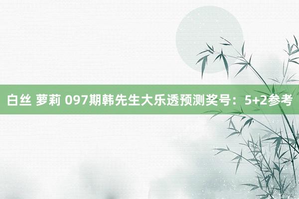 白丝 萝莉 097期韩先生大乐透预测奖号：5+2参考