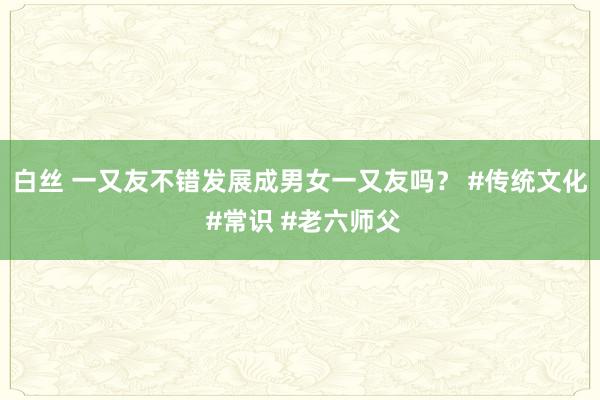 白丝 一又友不错发展成男女一又友吗？ #传统文化 #常识 #老六师父
