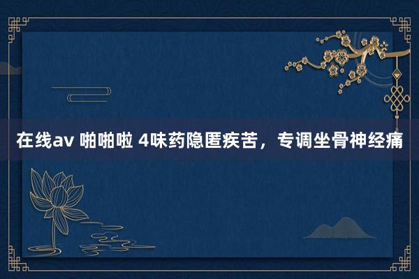 在线av 啪啪啦 4味药隐匿疾苦,专调坐骨神经痛