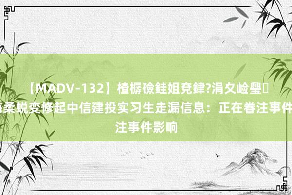 【MADV-132】楂樼礆銈姐兗銉?涓夊崄璺法 海柔蜕变修起中信建投实习生走漏信息：正在眷注事件影响