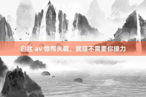 白丝 av 惊愕失眠,就寝不需要你接力