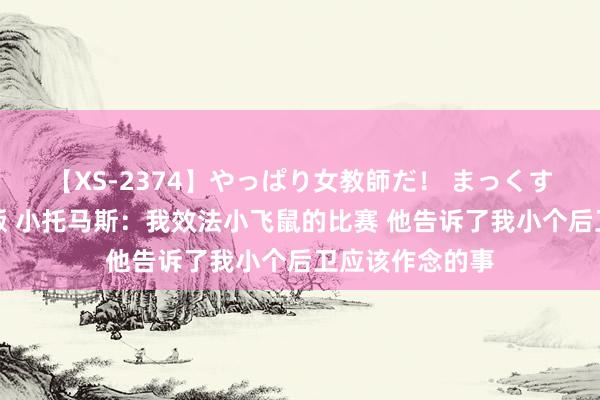 【XS-2374】やっぱり女教師だ！ まっくすまっくす濃縮版 小托马斯：我效法小飞鼠的比赛 他告诉了我小个后卫应该作念的事