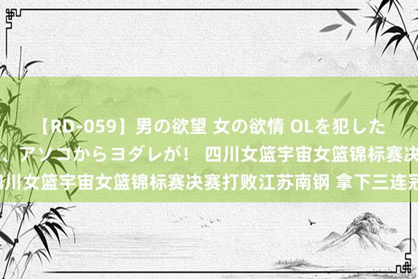 【RD-059】男の欲望 女の欲情 OLを犯したい すました顔して…ほら、アソコからヨダレが! 四川女篮宇宙女篮锦标赛决赛打败江苏南钢 拿下三连冠!