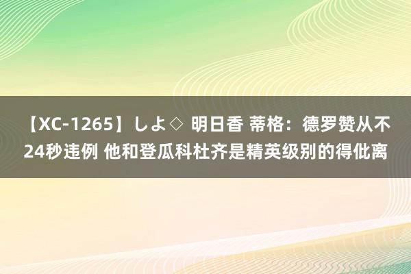 【XC-1265】しよ◇ 明日香 蒂格:德罗赞从不24秒违例 他和登瓜科杜齐是精英级别的得仳离