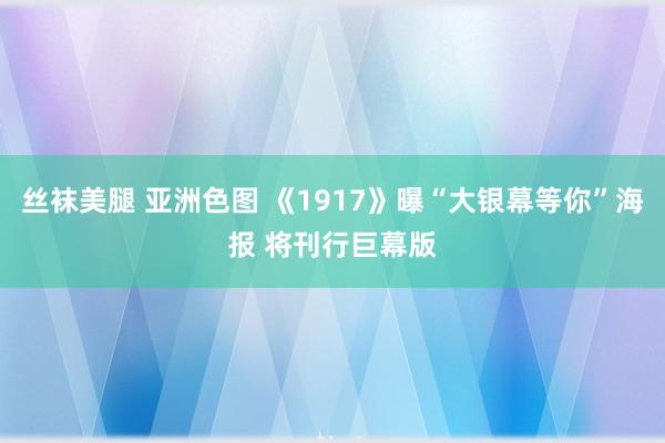 丝袜美腿 亚洲色图 《1917》曝“大银幕等你”海报 将刊行巨幕版