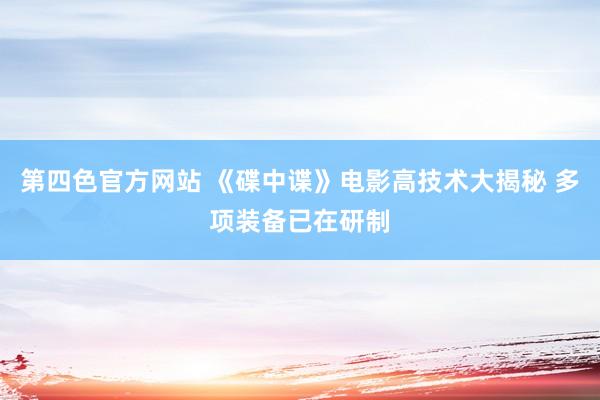 第四色官方网站 《碟中谍》电影高技术大揭秘 多项装备已在研制