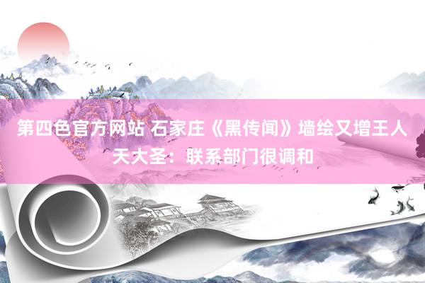 第四色官方网站 石家庄《黑传闻》墙绘又增王人天大圣:联系部门很调和
