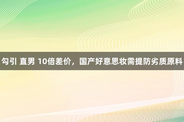 勾引 直男 10倍差价，国产好意思妆需提防劣质原料