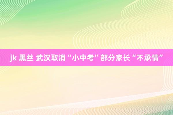 jk 黑丝 武汉取消“小中考”　部分家长“不承情”
