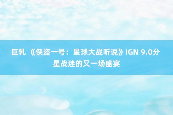 巨乳 《侠盗一号：星球大战听说》IGN 9.0分 星战迷的又一场盛宴