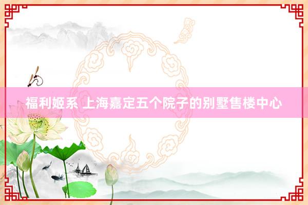 福利姬系 上海嘉定五个院子的别墅售楼中心