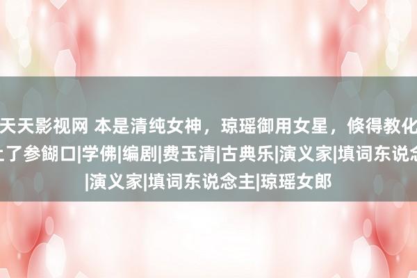 天天影视网 本是清纯女神，琼瑶御用女星，倏得教化有方，还考上了参餬口|学佛|编剧|费玉清|古典乐|演义家|填词东说念主|琼瑶女郎