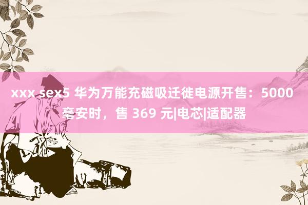 xxx sex5 华为万能充磁吸迁徙电源开售：5000 毫安时，售 369 元|电芯|适配器