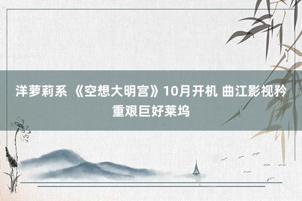 洋萝莉系 《空想大明宫》10月开机 曲江影视矜重艰巨好莱坞