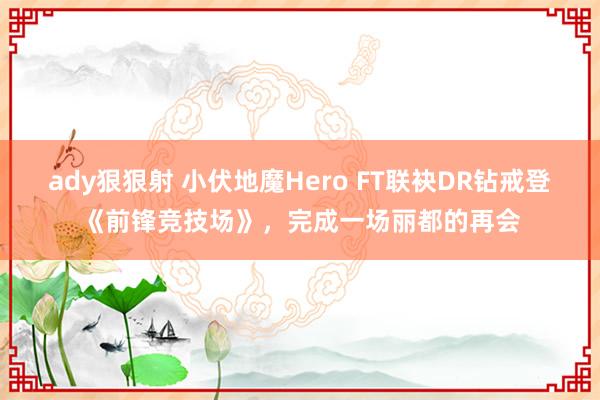 ady狠狠射 小伏地魔Hero FT联袂DR钻戒登《前锋竞技场》，完成一场丽都的再会