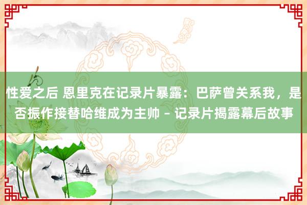 性爱之后 恩里克在记录片暴露：巴萨曾关系我，是否振作接替哈维成为主帅 – 记录片揭露幕后故事