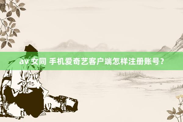 av 女同 手机爱奇艺客户端怎样注册账号？