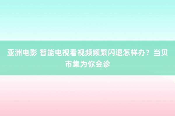 亚洲电影 智能电视看视频频繁闪退怎样办？当贝市集为你会诊
