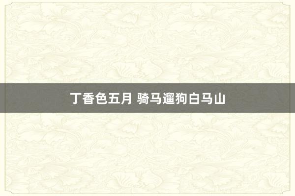 丁香色五月 骑马遛狗白马山