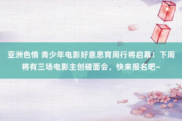 亚洲色情 青少年电影好意思育周行将启幕！下周将有三场电影主创碰面会，快来报名吧~