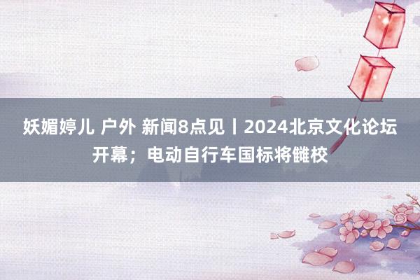 妖媚婷儿 户外 新闻8点见丨2024北京文化论坛开幕；电动自行车国标将雠校