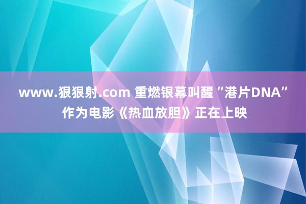 www.狠狠射.com 重燃银幕叫醒“港片DNA” 作为电影《热血放胆》正在上映