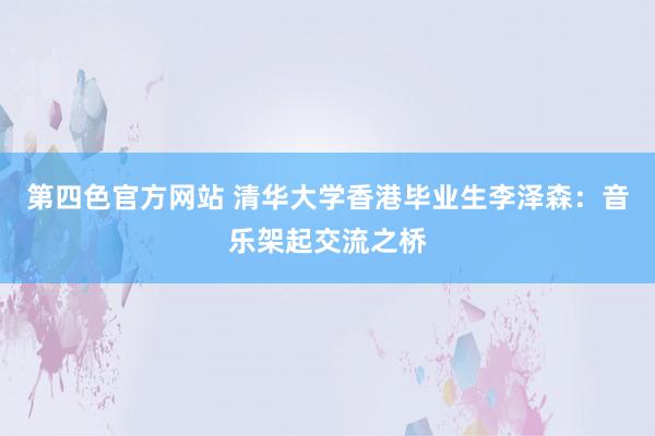 第四色官方网站 清华大学香港毕业生李泽森：音乐架起交流之桥