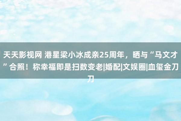 天天影视网 港星梁小冰成亲25周年，晒与“马文才”合照！称幸福即是扫数变老|婚配|文娱圈|血玺金刀