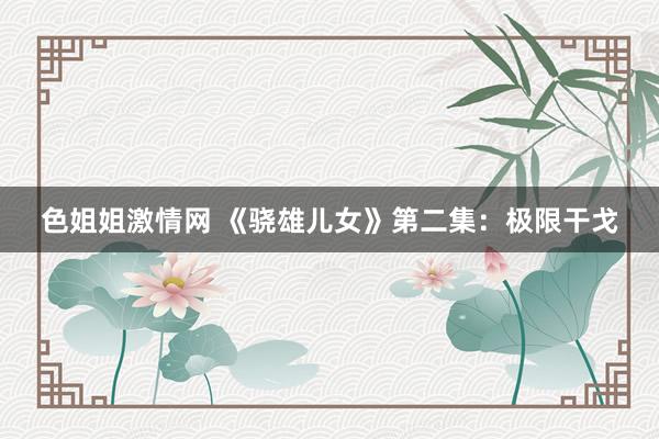 色姐姐激情网 《骁雄儿女》第二集:极限干戈