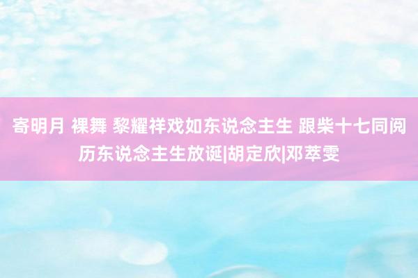 寄明月 裸舞 黎耀祥戏如东说念主生 跟柴十七同阅历东说念主生放诞|胡定欣|邓萃雯