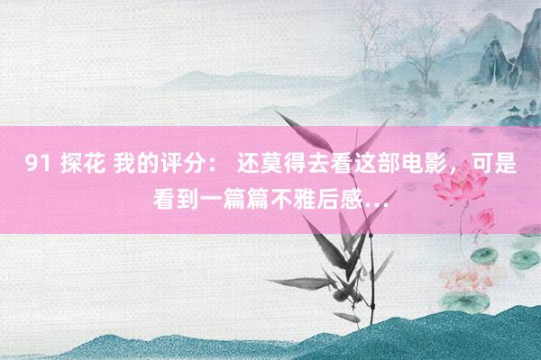 91 探花 我的评分： 还莫得去看这部电影，可是看到一篇篇不雅后感…